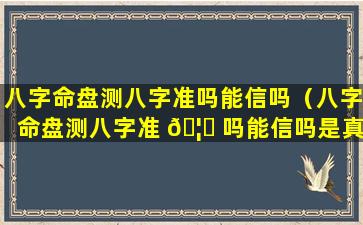 八字命盘测八字准吗能信吗（八字命盘测八字准 🦋 吗能信吗是真的吗）